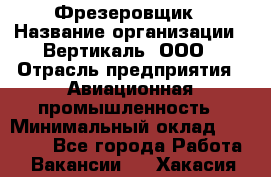 Фрезеровщик › Название организации ­ Вертикаль, ООО › Отрасль предприятия ­ Авиационная промышленность › Минимальный оклад ­ 50 000 - Все города Работа » Вакансии   . Хакасия респ.